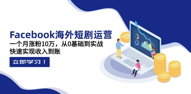 Facebook海外短剧运营:一个月涨粉10万,从0基础到实战,快速实现收入到账-吾爱云课堂