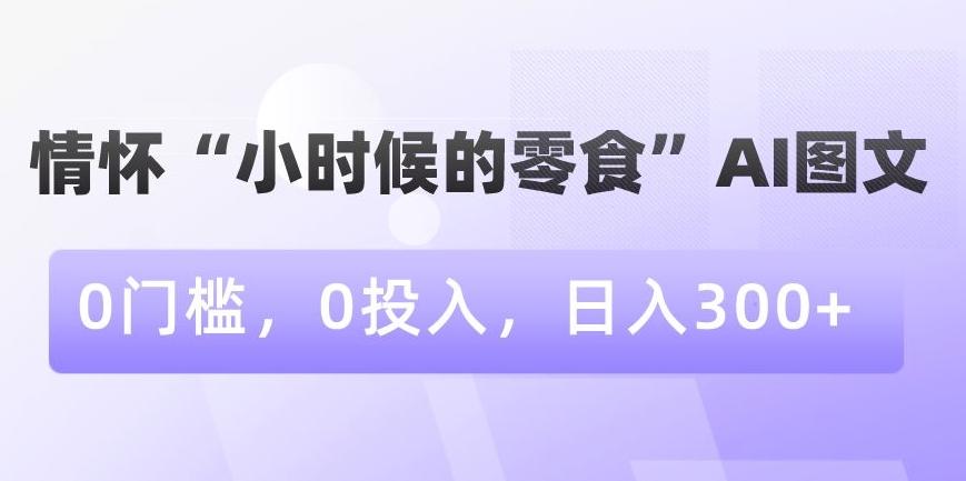 情怀“小时候的零食”AI图文，0门槛，0投入，日入300+【揭秘】-吾爱云课堂