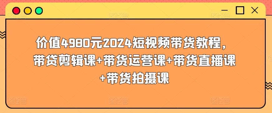 价值4980元2024短视频带货教程，带贷剪辑课+带货运营课+带货直播课+带货拍摄课-吾爱云课堂