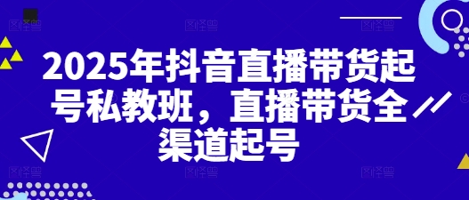 2025年抖音直播带货起号私教班,直播带货全渠道起号-吾爱云课堂