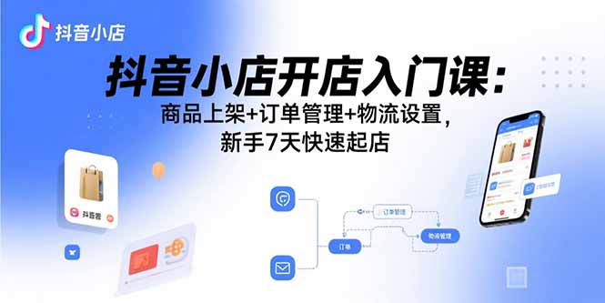 抖音小店开店入门课:商品上架+订单管理+物流设置,新手7天快速起店-吾爱云课堂