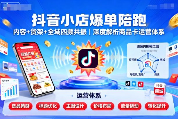 抖音小店爆单陪跑,内容+货架+全域四频共振,深度解析抖音商品卡运营体系(更新)-吾爱云课堂