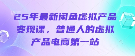 25年最新闲鱼虚拟产品变现课,普通人的虚拟产品电商第一站-吾爱云课堂