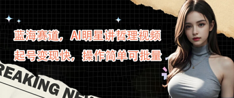 蓝海赛道,AI明星讲哲理视频,起号变现快,操作简单可批量【揭秘】-吾爱云课堂