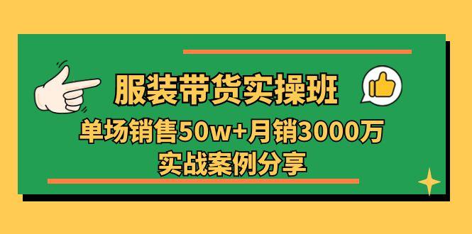 服装带货实操培训班:单场销售50w+月销3000万实战案例分享(27节-吾爱云课堂
