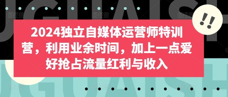 2024独立自媒体运营师特训营,利用业余时间,加上一点爱好抢占流量红利与收入-吾爱云课堂