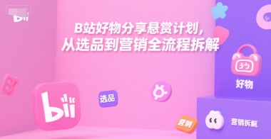 B站好物分享悬赏计划，从选品到营销全流程拆解-吾爱云课堂
