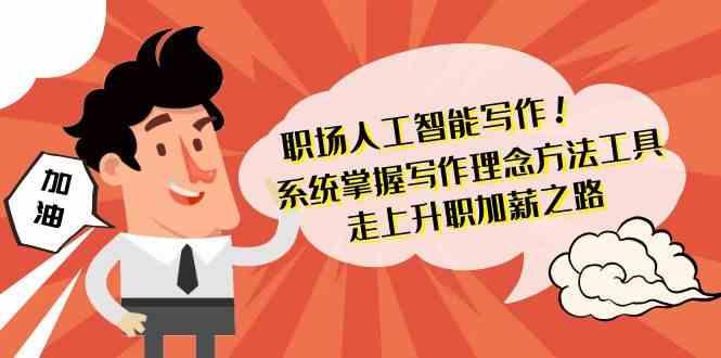 职场人工智能写作-系统掌握写作理念方法工具,走上升职加薪之路(无水印)-吾爱云课堂