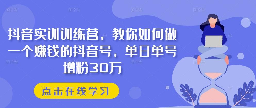 抖音实训训练营,教你如何做一个赚钱的抖音号,单日单号增粉30万-吾爱云课堂