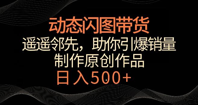 动态闪图带货,遥遥领先,冷门玩法,助你轻松引爆销量,日赚500+【揭秘】-吾爱云课堂