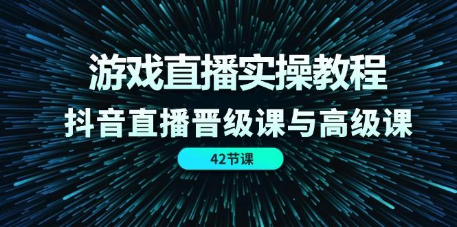 游戏直播实操教程,抖音直播晋级课与高级课(42节-吾爱云课堂