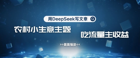 用DeepSeek写农村创业小项目,篇篇爆款,暴力引流,吃流量主收益变现-吾爱云课堂