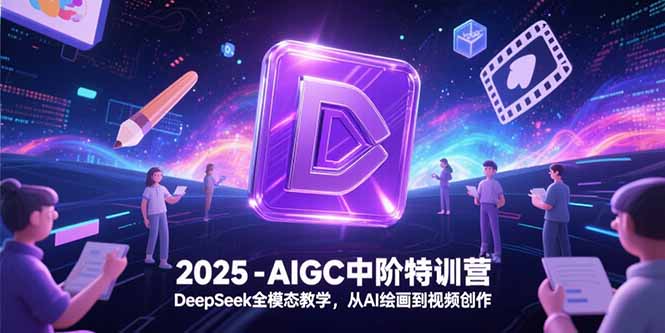 2025-AIGC中阶特训营,DeepSeek全模态教学,从AI绘画到视频创作-吾爱云课堂