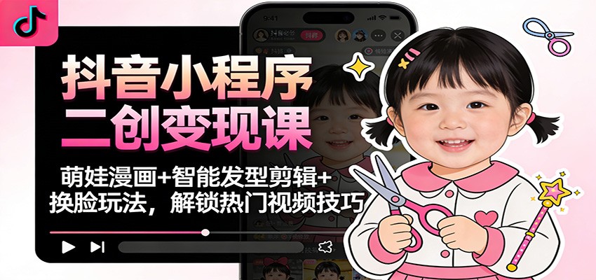 抖音小程序二创变现课：萌娃漫画+智能发型剪辑+换脸玩法，解锁热门视频技巧-吾爱云课堂