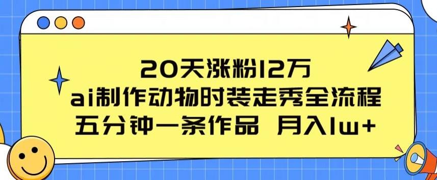 20天涨粉12万，ai制作动物时装走秀全流程，五分钟一条作品，流量大【揭秘】-吾爱云课堂