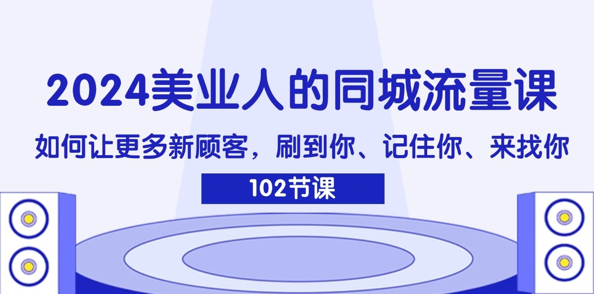 2024美业人的同城流量课:如何让更多新顾客,刷到你、记住你、来找你-吾爱云课堂