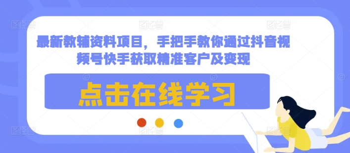 最新教辅资料项目，手把手教你通过抖音视频号快手获取精准客户及变现-吾爱云课堂