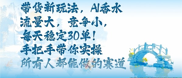 带货新玩法,AI香水,流量大,竞争小,每天稳定30单,手把手带你实操所有人都能做的赛道-吾爱云课堂