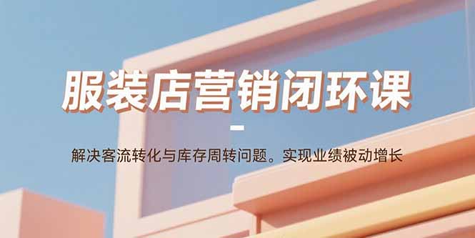 服装店营销闭环课:解决客流转化与库存周转问题。实现业绩被动增长-吾爱云课堂