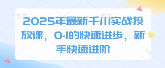 2025年最新千川实战投放课，0-1的快速进步，新手快速进阶-吾爱云课堂
