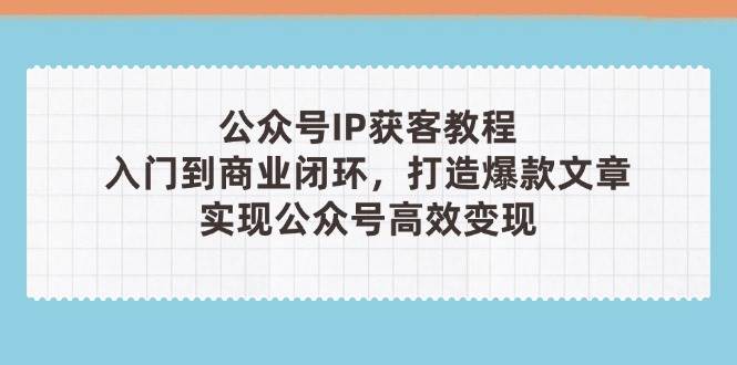 公众号IP获客教程(第3期),从入门到商业闭环,打造爆款文章,实现公众号高效变现-吾爱云课堂