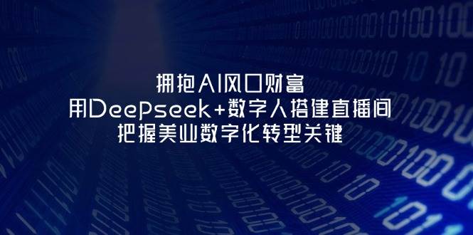 拥抱AI风口财富:用Deepseek+数字人搭建直播间,把握美业数字化转型关键-吾爱云课堂