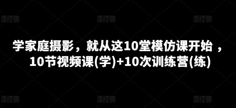 学家庭摄影,就从这10堂模仿课开始 ,10节视频课(学)+10次训练营(练)-吾爱云课堂