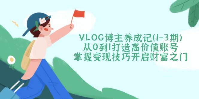 VLOG博主养成记(1-3期)从0到1打造高价值账号,掌握变现技巧开启财富之门-吾爱云课堂