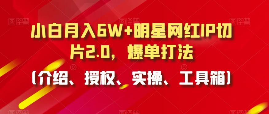 小白月入6W+明星网红IP切片2.0,爆单打法(介绍、授权、实操、工具箱)【揭秘】-吾爱云课堂