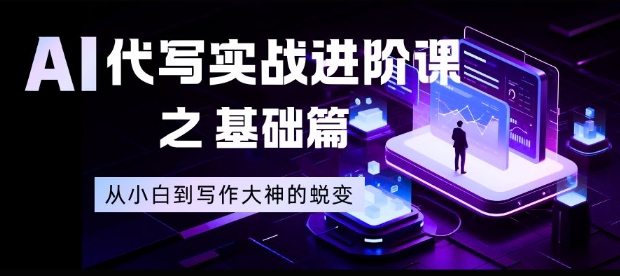 AI代写实战进阶课之基础篇,从小白到写作大神的蜕变【揭秘】-吾爱云课堂