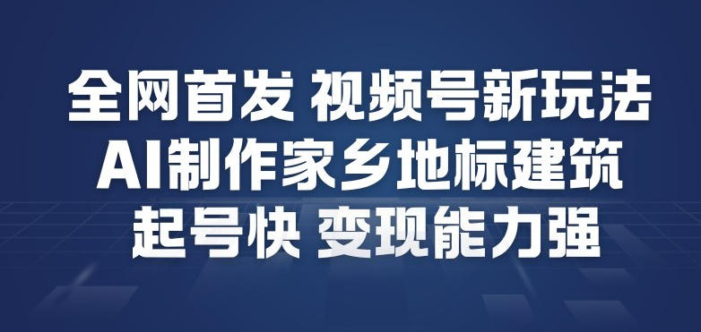 全网首发，视频号新玩法，AI制作家乡地标建筑，起号快，变现能力强-吾爱云课堂