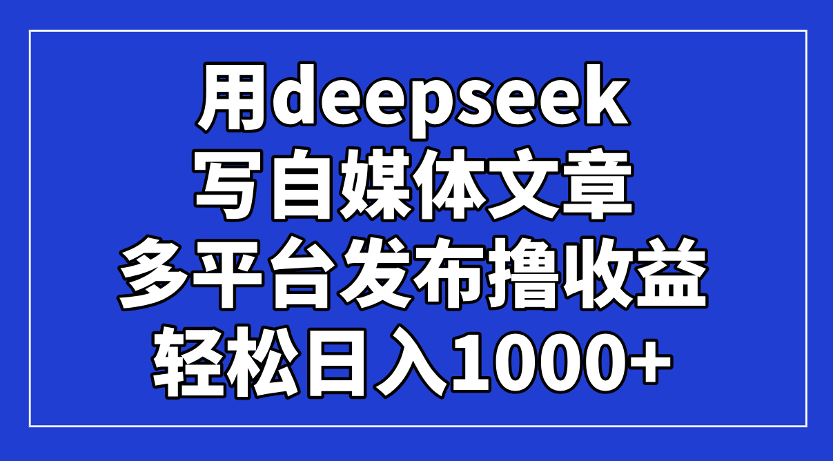 用deepseek写自媒体文章,多平台发布撸收益,轻松日入1000+!-吾爱云课堂