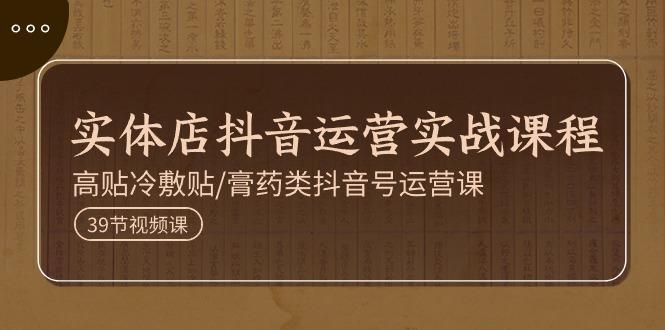 实体店抖音运营实操课程,高贴冷敷贴/膏药类抖音号运营课(39节)-吾爱云课堂
