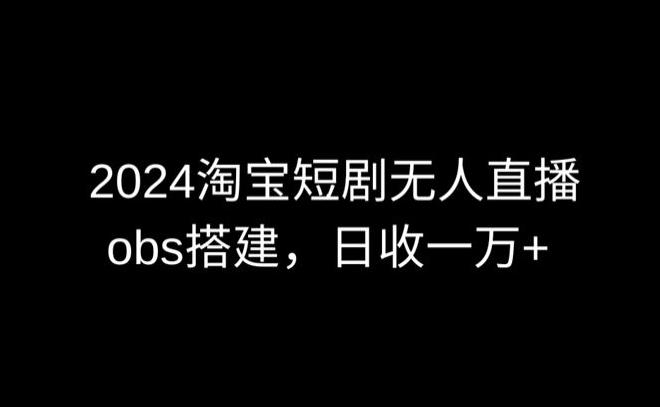 2024最新淘宝短剧无人直播,obs多窗口搭建,日收6000+【揭秘】-吾爱云课堂