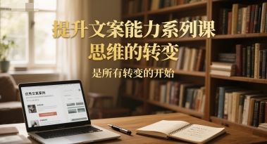 提升文案能力系列课,思维的转变,是所有转变的开始-吾爱云课堂