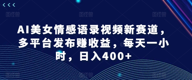 AI美女情感语录视频新赛道,多平台发布赚收益,每天一小时,日入400+【揭秘】-吾爱云课堂
