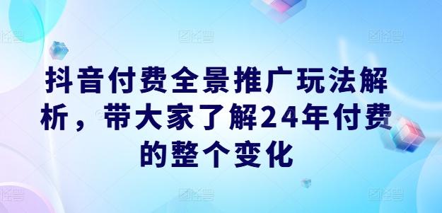 抖音付费全景推广玩法解析,带大家了解24年付费的整个变化-吾爱云课堂