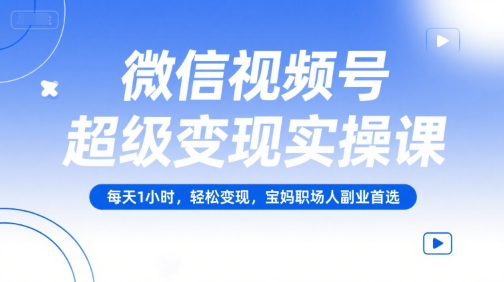 微信视频号超级变现实操课,每天1小时,轻松变现,宝妈职场人副业首选-吾爱云课堂