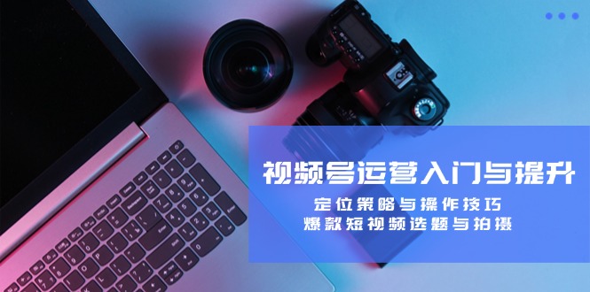 视频号运营入门与提升:定位策略与操作技巧,爆款短视频选题与拍摄-吾爱云课堂