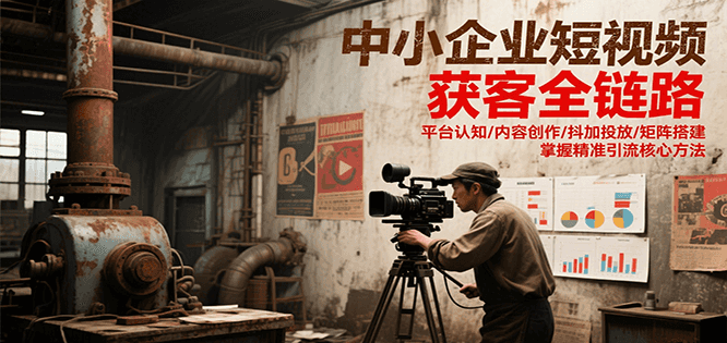 中小企业短视频获客全链路,平台认知/内容创作/抖加投放/矩阵搭建,精准引流核心方法-吾爱云课堂