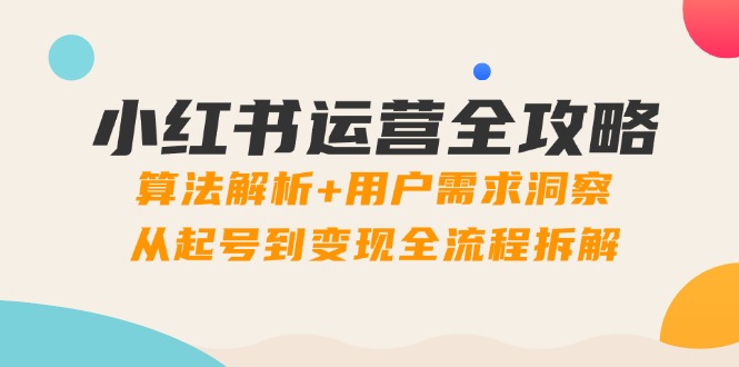 小红书运营全攻略:算法解析+用户需求洞察,从起号到变现全流程拆解-吾爱云课堂