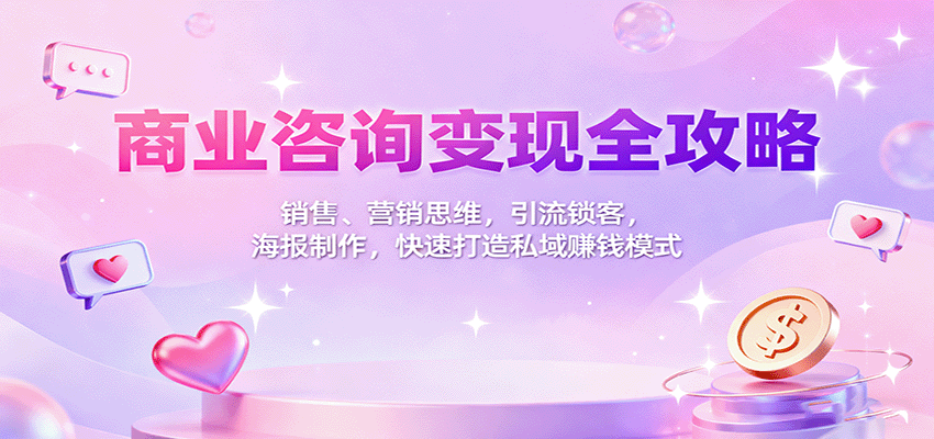 商业咨询变现全攻略:销售、营销思维,引流锁客,海报制作,快速打造私域赚钱模式-吾爱云课堂