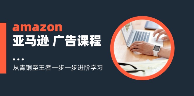 amazon亚马逊 广告课程：从青铜至王者一步一步进阶学习(16节-吾爱云课堂