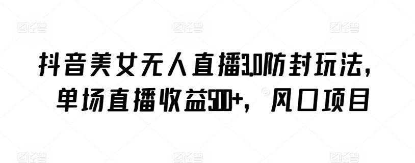 抖音美女无人直播3.0防封玩法,单场直播收益500+,风口项目【揭秘】-吾爱云课堂