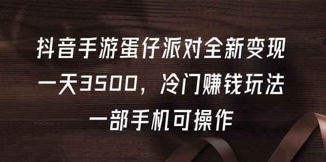 (9823期)抖音手游蛋仔派对全新变现,一天3500,冷门赚钱玩法,一部手机可操作-吾爱云课堂