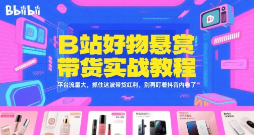 B站好物悬赏带货实战教程,平台流量大,抓住这波带货红利,别再盯着抖音内卷了-吾爱云课堂