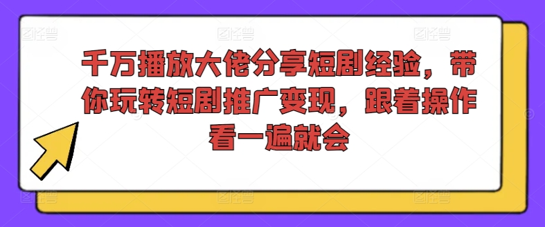 千万播放大佬分享短剧经验,带你玩转短剧推广变现,跟着操作看一遍就会-吾爱云课堂