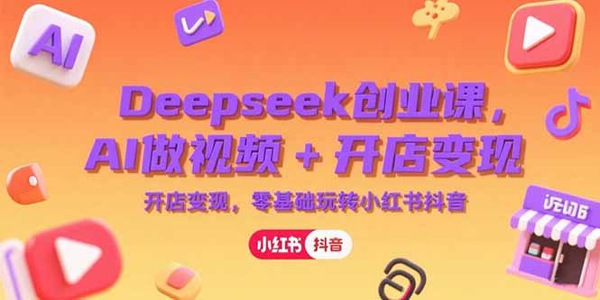 Deepseek创业课,AI做视频+开店变现,零基础玩转小红书抖音-吾爱云课堂