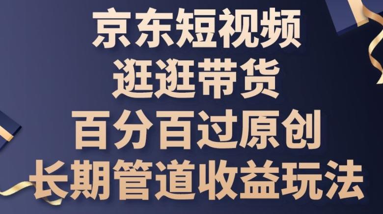 京东短视频逛逛带货百分百过原创,长期管道收益玩法【揭秘】-吾爱云课堂