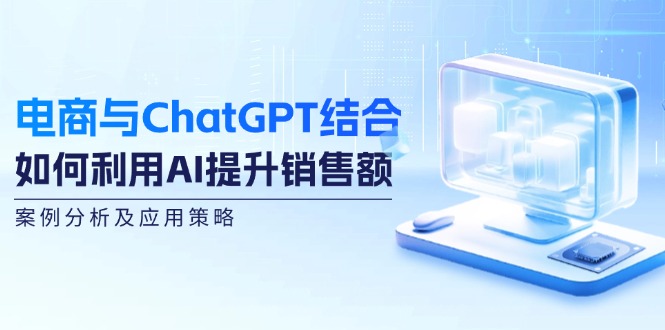 电商与ChatGPT结合：如何利用AI提升销售额，案例分析及应用策略-吾爱云课堂
